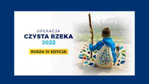 Największa skoordynowana akcja społecznego sprzątania rzek w Polsce pod hasłem „Operacja Czysta Rzeka” rusza po raz czwarty